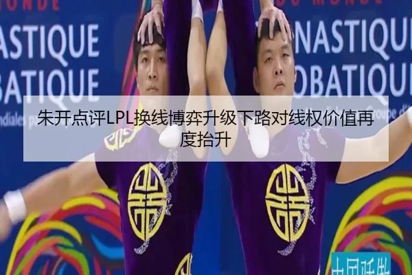 朱开点评LPL换线博弈升级下路对线权价值再度抬升