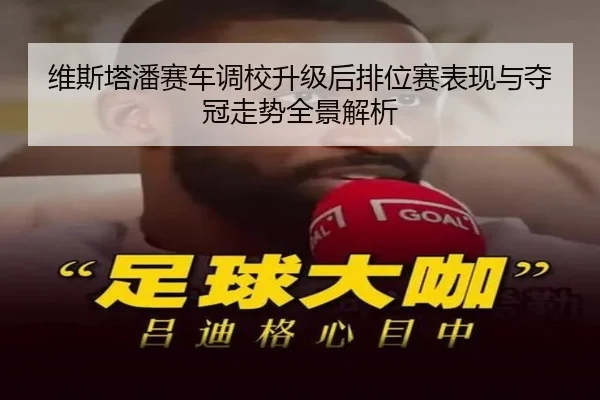 维斯塔潘赛车调校升级后排位赛表现与夺冠走势全景解析