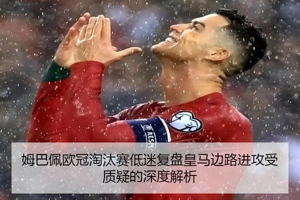 姆巴佩欧冠淘汰赛低迷复盘皇马边路进攻受质疑的深度解析