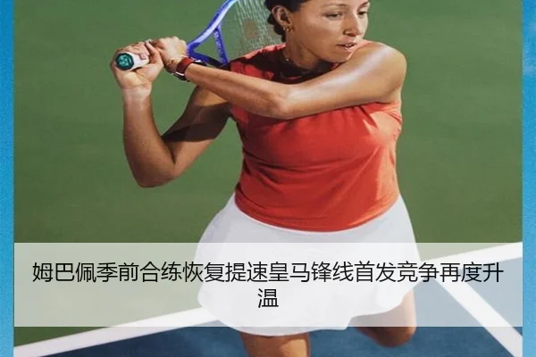 姆巴佩季前合练恢复提速皇马锋线首发竞争再度升温